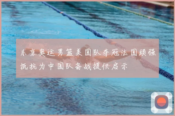 东京奥运男篮美国队夺冠法国顽强抵抗为中国队备战提供启示