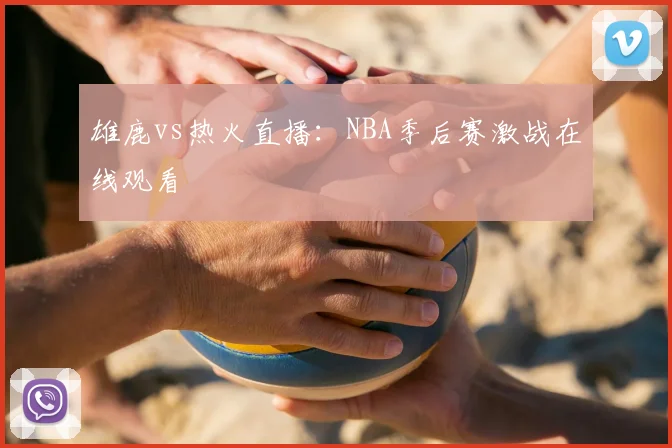 雄鹿vs热火直播:NBA季后赛激战在线观看