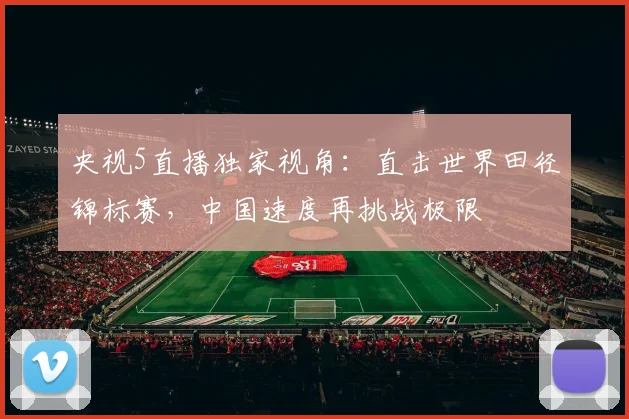 央视5直播独家视角：直击世界田径锦标赛，中国速度再挑战极限