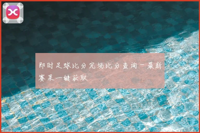 即时足球比分完场比分查询 - 最新赛果一键获取