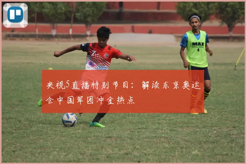 央视5直播特别节目：解读东京奥运会中国军团冲金热点