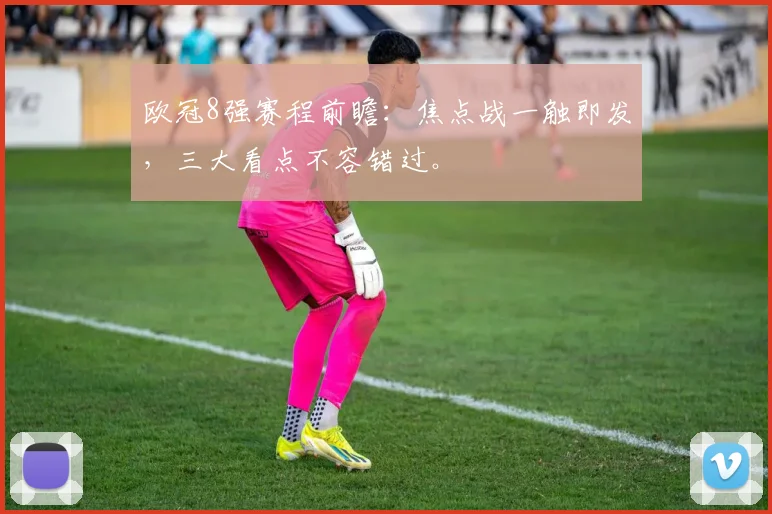 欧冠8强赛程前瞻:焦点战一触即发,三大看点不容错过。