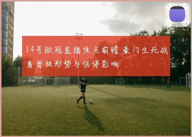 14号欧冠直播焦点前瞻 豪门生死战看晋级形势与伤停影响