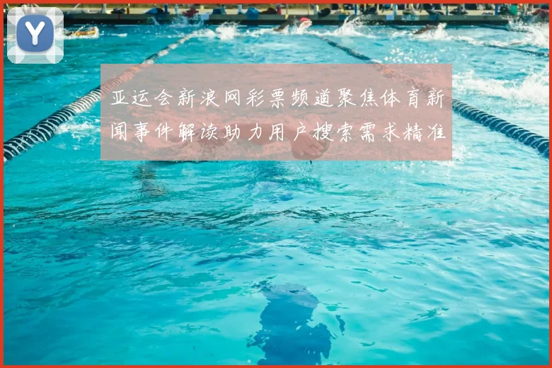 亚运会新浪网彩票频道聚焦体育新闻事件解读助力用户搜索需求精准定位
