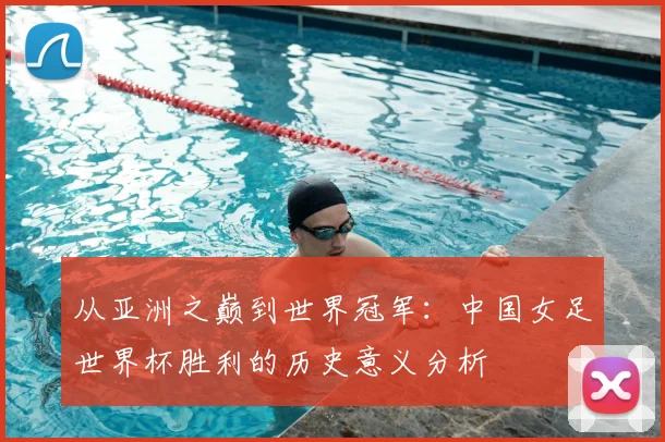 从亚洲之巅到世界冠军：中国女足世界杯胜利的历史意义分析