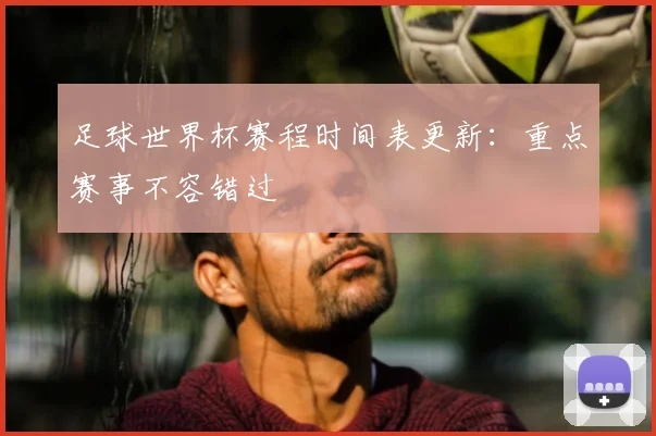 足球世界杯赛程时间表更新:重点赛事不容错过