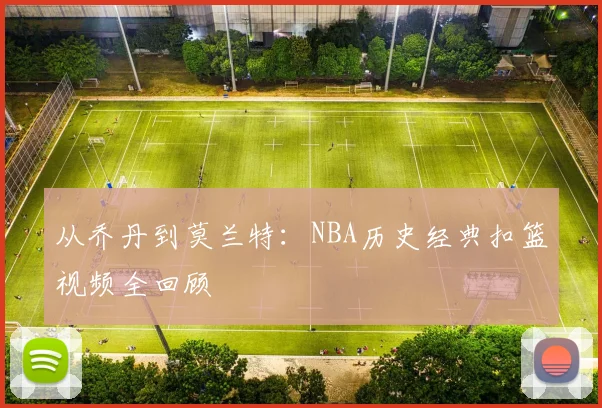 从乔丹到莫兰特：NBA历史经典扣篮视频全回顾