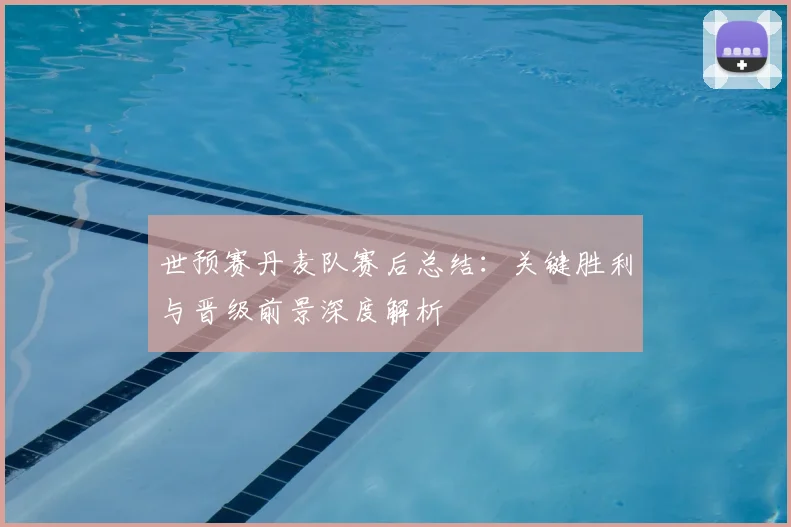 世预赛丹麦队赛后总结：关键胜利与晋级前景深度解析